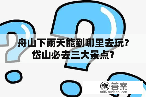 舟山下雨天能到哪里去玩？岱山必去三大景点？