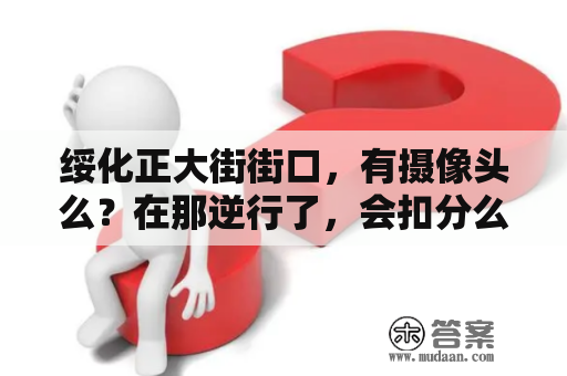 绥化正大街街口，有摄像头么？在那逆行了，会扣分么？绥化交通违章查询