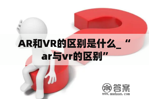 AR和VR的区别是什么_“ar与vr的区别”