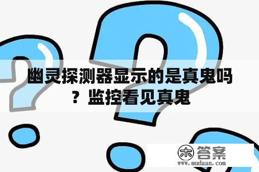 幽灵探测器显示的是真鬼吗？监控看见真鬼