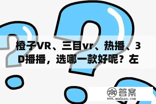 橙子VR、三目vr、热播、3D播播，选哪一款好呢？左右格式vr视频app？