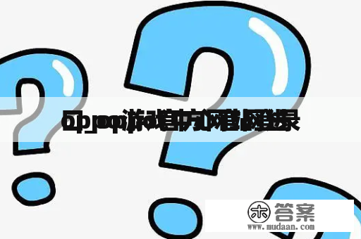 oppo游戏中心官网进
口_oppo官方网站登录