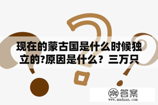 现在的蒙古国是什么时候独立的?原因是什么？三万只羊运到中国了吗？