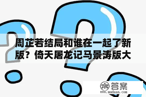 周芷若结局和谁在一起了新版？倚天屠龙记马景涛版大结局？