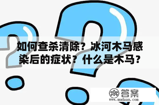 如何查杀清除？冰河木马感染后的症状？什么是木马？