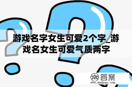 游戏名字女生可爱2个字_游戏名女生可爱气质两字