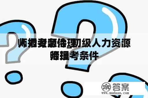 人力资源治理
师报考条件_初级人力资源治理
师报考条件