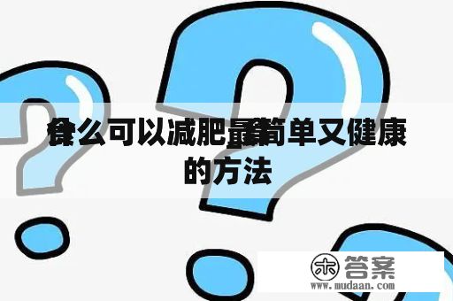 食
什么可以减肥_食
什么可以减肥最简单又健康的方法