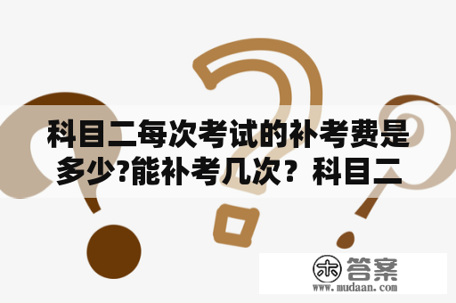 科目二每次考试的补考费是多少?能补考几次？科目二补考费是怎么算的？