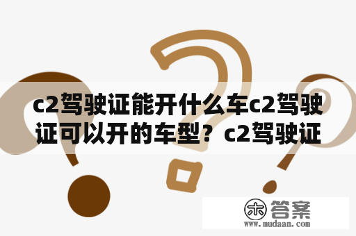 c2驾驶证能开什么车c2驾驶证可以开的车型？c2驾驶证能开什么车型？