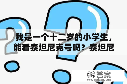 我是一个十二岁的小学生，能看泰坦尼克号吗？泰坦尼克号观光艇是啥？