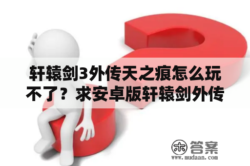 轩辕剑3外传天之痕怎么玩不了？求安卓版轩辕剑外传天之痕的章节存档，快进大禹水道那的？