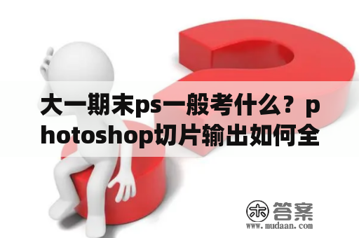 大一期末ps一般考什么？photoshop切片输出如何全部保存为gif格式？