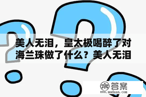 美人无泪，皇太极喝醉了对海兰珠做了什么？美人无泪结局是什么？