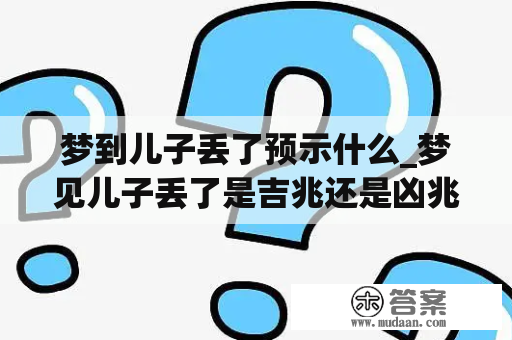 梦到儿子丢了预示什么_梦见儿子丢了是吉兆还是凶兆