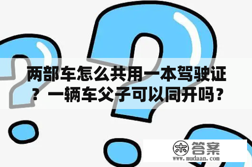 两部车怎么共用一本驾驶证？一辆车父子可以同开吗？