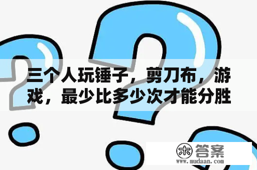 三个人玩锤子，剪刀布，游戏，最少比多少次才能分胜负？玩个锤子