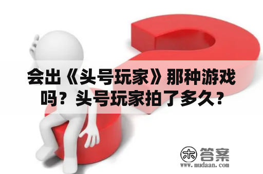 会出《头号玩家》那种游戏吗？头号玩家拍了多久？