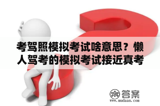 考驾照模拟考试啥意思？懒人驾考的模拟考试接近真考吗？