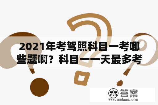 2021年考驾照科目一考哪些题啊？科目一一天最多考要练习几次最佳？