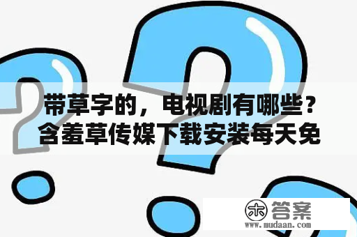 带草字的，电视剧有哪些？含羞草传媒下载安装每天免费观看一次