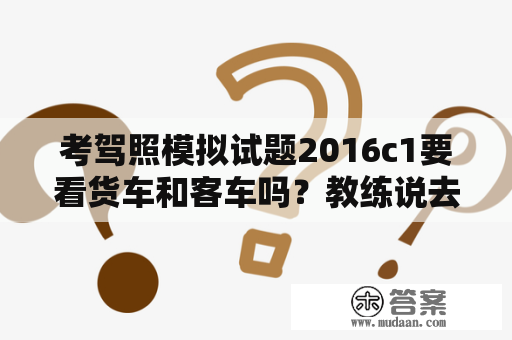 考驾照模拟试题2016c1要看货车和客车吗？教练说去驾校考科目一模拟考试，模拟考试是什么？