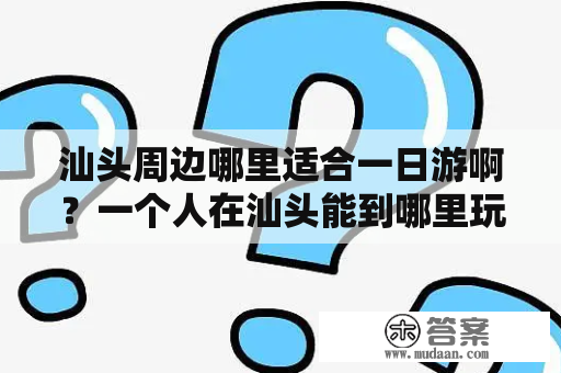 汕头周边哪里适合一日游啊？一个人在汕头能到哪里玩？