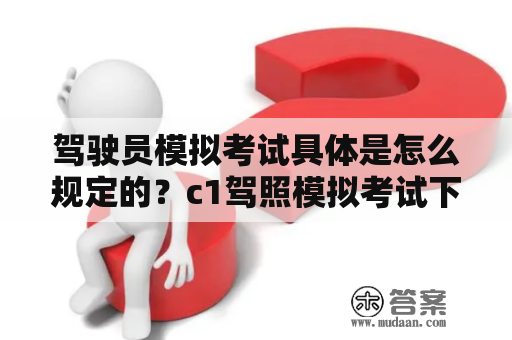 驾驶员模拟考试具体是怎么规定的？c1驾照模拟考试下载哪一个？