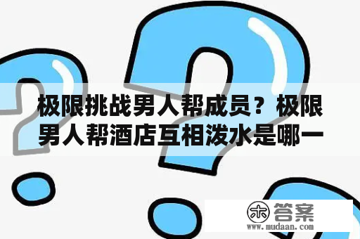 极限挑战男人帮成员？极限男人帮酒店互相泼水是哪一期？