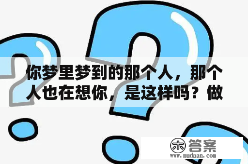 你梦里梦到的那个人，那个人也在想你，是这样吗？做梦梦到自己暗恋的人