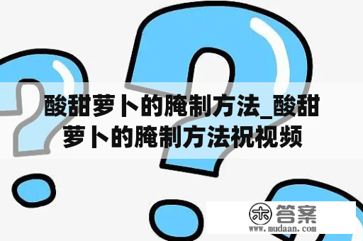 酸甜萝卜的腌制方法_酸甜萝卜的腌制方法祝视频