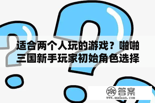 适合两个人玩的游戏？啪啪三国新手玩家初始角色选择？