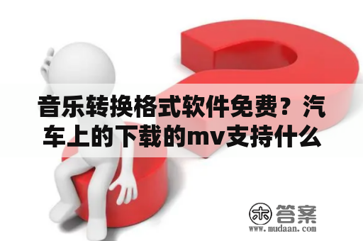 音乐转换格式软件免费？汽车上的下载的mv支持什么格式的？