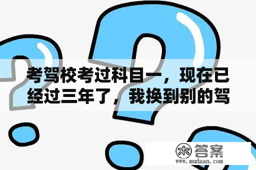 考驾校考过科目一，现在已经过三年了，我换到别的驾校可以在学么？2013年1月的车什么时候年检？