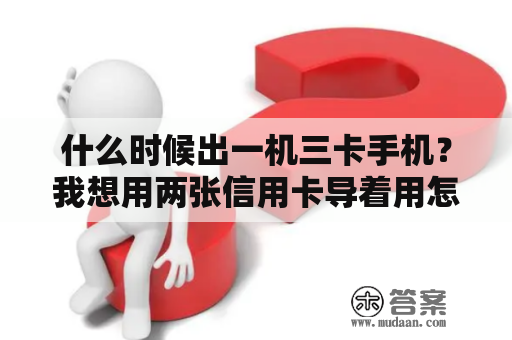 什么时候出一机三卡手机？我想用两张信用卡导着用怎么选择账单日？