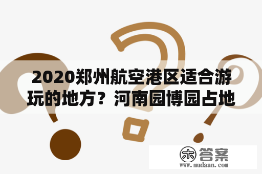 2020郑州航空港区适合游玩的地方？河南园博园占地面积排名？