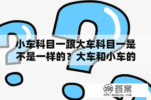 小车科目一跟大车科目一是不是一样的？大车和小车的科目一考试一样吗？