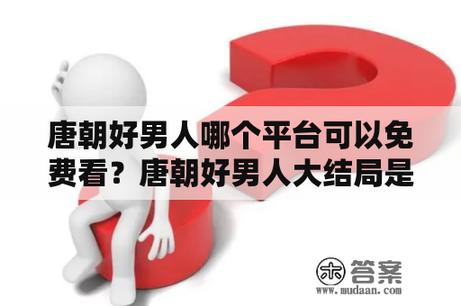 唐朝好男人哪个平台可以免费看？唐朝好男人大结局是什么，大结局，人物最终结局？