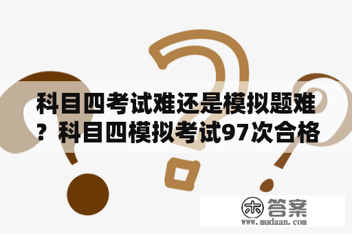 科目四考试难还是模拟题难？科目四模拟考试97次合格80次考试能通过吗？