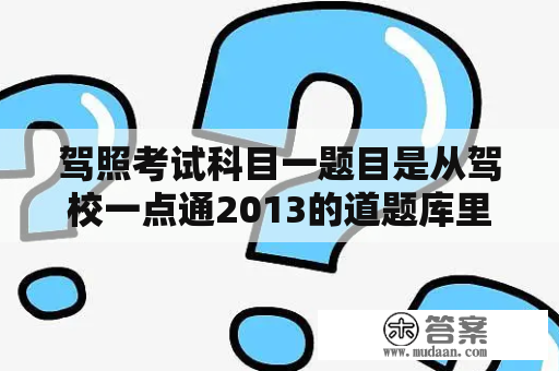 驾照考试科目一题目是从驾校一点通2013的道题库里出题么？驾校一点通2016科目一模拟考试一共多少道题？