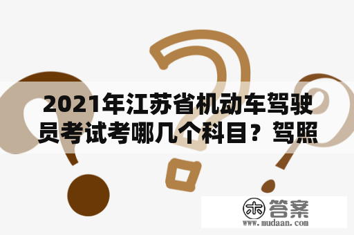 2021年江苏省机动车驾驶员考试考哪几个科目？驾照考试科目一题目是从驾校一点通2013的道题库里出题么？