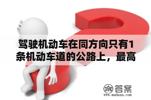 驾驶机动车在同方向只有1条机动车道的公路上，最高速度不能超过每小时多少？54.驾驶机动车在冰雪道路行驶时，最高速度不能超过多少？