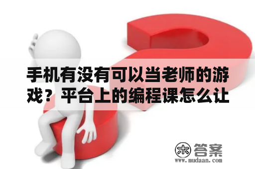 手机有没有可以当老师的游戏？平台上的编程课怎么让孩子实操？