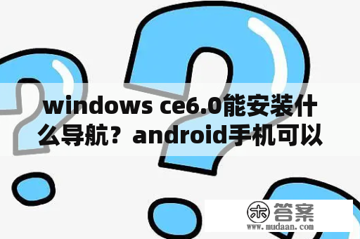 windows ce6.0能安装什么导航？android手机可以装windows ce吗？