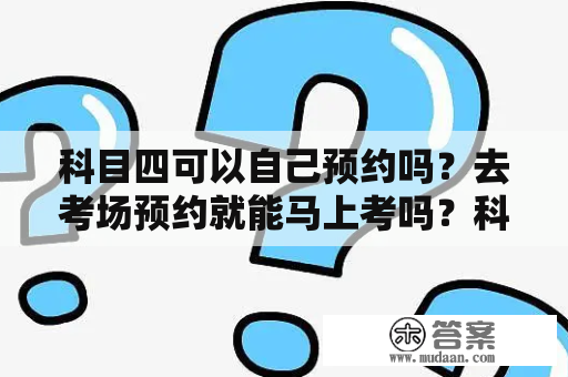 科目四可以自己预约吗？去考场预约就能马上考吗？科目四安全文明驾驶常识考试