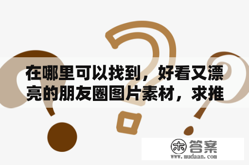 在哪里可以找到，好看又漂亮的朋友圈图片素材，求推荐!谢谢？请推荐几个好的高清图片素材网站。谢谢？