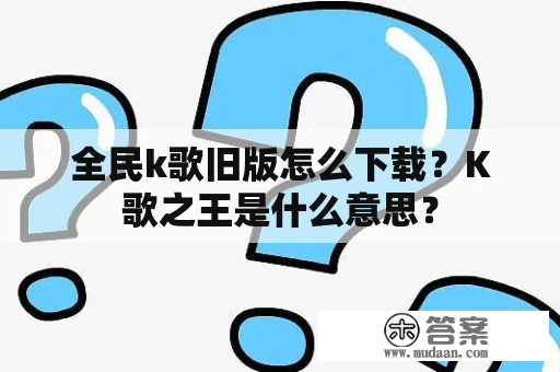 全民k歌旧版怎么下载？K歌之王是什么意思？