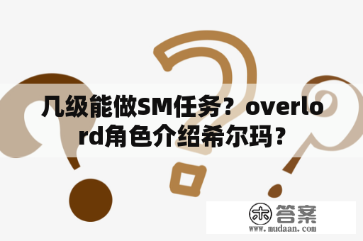 几级能做SM任务？overlord角色介绍希尔玛？