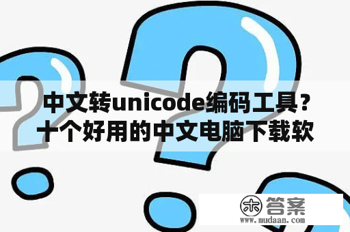 中文转unicode编码工具？十个好用的中文电脑下载软件？