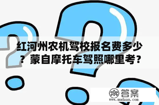 红河州农机驾校报名费多少？蒙自摩托车驾照哪里考？